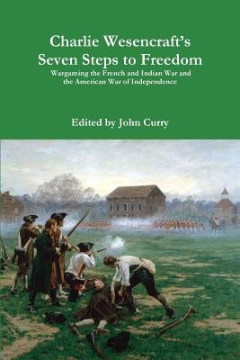 Charlie Wesencraft's Seven Steps to Freedom Wargaming the French and Indian War and the American War of Independence by Curry, John