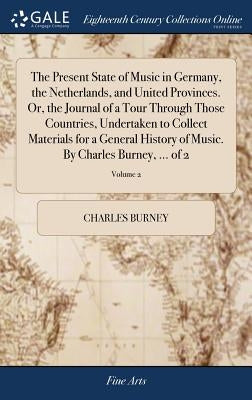 The Present State of Music in Germany, the Netherlands, and United Provinces. Or, the Journal of a Tour Through Those Countries, Undertaken to Collect by Burney, Charles