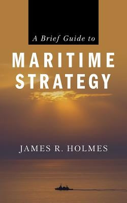 A Brief Guide to Maritime Strategy by Holmes, James R.