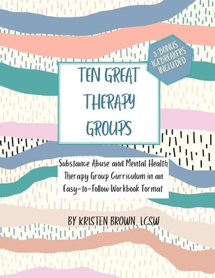 Ten Great Therapy Groups: Substance Abuse and Mental Health Therapy Group Curriculum in an Easy-to-Follow Workbook Format by Brown Lcsw, Kristen