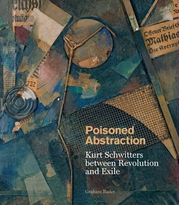 Poisoned Abstraction: Kurt Schwitters Between Revolution and Exile by Bader, Graham