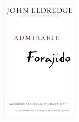 Admirable Forajido: Experimente La Alegre, Problemática Y Extravagante Personalidad de Jesús by Eldredge, John