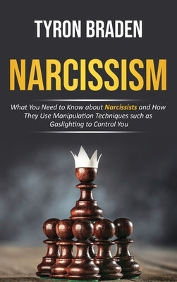 Narcissism: What You Need to Know about Narcissists and How They Use Manipulation Techniques such as Gaslighting to Control You by Braden, Tyron