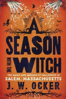 A Season with the Witch: The Magic and Mayhem of Halloween in Salem, Massachusetts by Ocker, J. W.