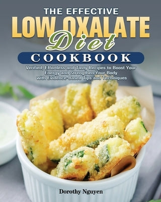 The Effective Low Oxalate Diet Cookbook: Verified, Effortless and Tasty Recipes to Boost Your Energy and Strengthen Your Body with Evidence-Based Tips by Nguyen, Dorothy