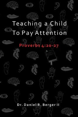 Teaching A Child to Pay Attention: Proverbs 4:20-27 by Berger II, Daniel R.
