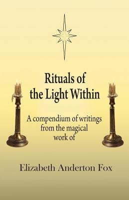 Rituals of the Light Within: A Compendium of Writings from the Magical Work of Elizabeth Anderton Fox by Fox, Elizabeth Anderton