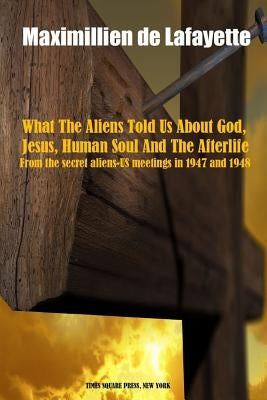 What The Aliens Told Us About God, Jesus, Human Soul And The Afterlife by De Lafayette, Maximillien