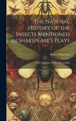 The Natural History of the Insects Mentioned in Shakspeare's Plays: With Upwards of Eighty Illustrations by Patterson, Robert