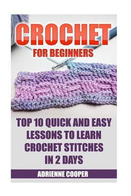 Crochet for Beginners: Top 10 Quick and Easy Lessons to Learn Crochet Stitches in 2 Days: (Learn Crochet, Crochet Patterns, Needlework) by Cooper, Adrienne