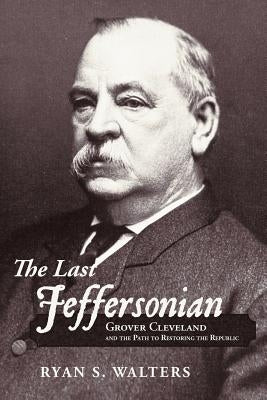 The Last Jeffersonian: Grover Cleveland and the Path to Restoring the Republic Paperback WestBow Press