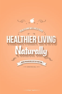 Healthier Living Naturally: Health and Wellness Guide by Hall, Christina