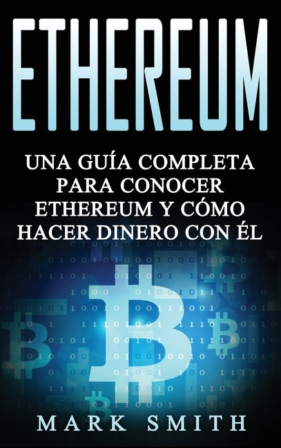 Ethereum: Una Guía Completa para Conocer Ethereum y Cómo Hacer Dinero Con Él (Libro en Español/Ethereum Book Spanish Version) by Smith, Mark