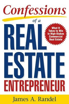 Confessions of a Real Estate Entrepreneur: What It Takes to Win in High-Stakes Commercial Real Estate: What It Takes to Win in High-Stakes Commercial by Randel, Jim