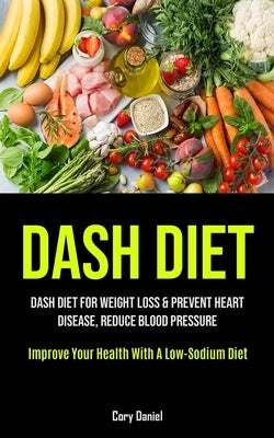 Dash Diet: Dash Diet For Weight Loss & Prevent Heart Disease, Reduce Blood Pressure (Improve Your Health With A Low- Sodium Diet) by Daniel, Cory