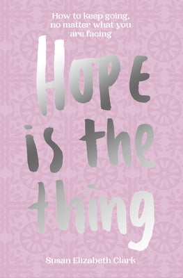 Hope...Is the Thing: How to Keep Going, No Matter What You Are Facing by Clark, Susan Elizabeth