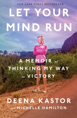 Let Your Mind Run: A Memoir of Thinking My Way to Victory by Kastor, Deena