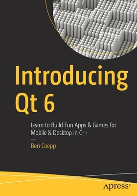 Introducing Qt 6: Learn to Build Fun Apps & Games for Mobile & Desktop in C++ by Coepp, Ben