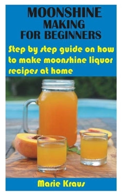 Moonshine Making for Beginners: Step by step guide on how to make moonshine liquor recipes at home Paperback Independently Published