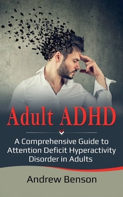 Adult ADHD: A Comprehensive Guide to Attention Deficit Hyperactivity Disorder in Adults by Benson, Andrew