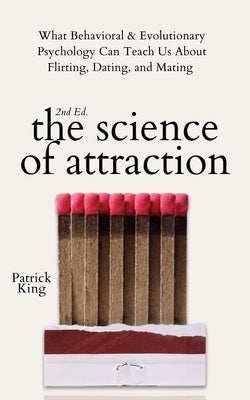 The Science of Attraction: What Behavioral & Evolutionary Psychology Can Teach Us About Flirting, Dating, and Mating by King, Patrick