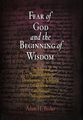 Fear of God and the Beginning of Wisdom: The School of Nisibis and the Development of Scholastic Culture in Late Antique Mesopotamia by Becker, Adam H.