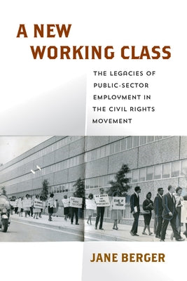 A New Working Class: The Legacies of Public-Sector Employment in the Civil Rights Movement by Berger, Jane