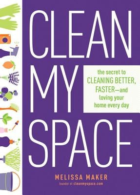 Clean My Space: The Secret to Cleaning Better, Faster, and Loving Your Home Every Day by Maker, Melissa