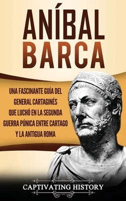 Aníbal Barca: Una Fascinante Guía del General Cartaginés que Luchó en la Segunda Guerra Púnica entre Cartago y la Antigua Roma by History, Captivating