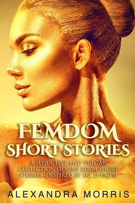 Femdom Short Stories: A Seductive and Vulgar Collection of Nine BDSM Short Stories (inspired by IRL events) by Morris, Alexandra