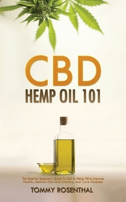CBD Hemp Oil 101: The Essential Beginner's Guide To CBD and Hemp Oil to Improve Health, Reduce Pain and Anxiety, and Cure Illnesses by Rosenthal, Tommy