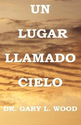 Un Lugar Llamado Cielo by Wood, Gary L.