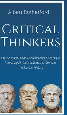 Critical Thinkers: Methods for Clear Thinking and Analysis in Everyday Situations from the Greatest Thinkers in History by Albert, Rutherford