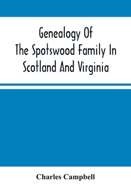 Genealogy Of The Spotswood Family In Scotland And Virginia by Campbell, Charles