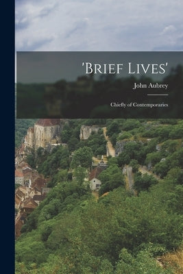 'Brief Lives': Chiefly of Contemporaries by Aubrey, John