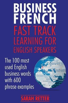 Business French: Fast Track Learning for English Speakers: The 100 most used English business words with 600 phrase examples. by Retter, Sarah