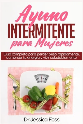 Ayuno Intermitente para Mujeres: Guía completa para perder peso rápidamente, aumentar tu energía y vivir saludablemente by Foss, Jessica