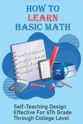 How To Learn Basic Math: Self-Teaching Design Effective For 6Th Grade Through College Level: Basic Maths Questions by Leisinger, Christiana