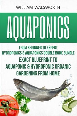 Aquaponics: From Beginner to Expert - Hydroponics & Aquaponics Double Book Bundle - Exact Blueprint to Aquaponic & Hydroponic Orga Paperback Createspace Independent Publishing Platform