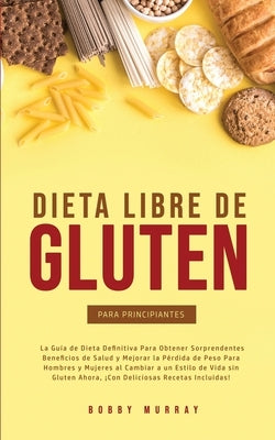 Dieta Libre de Gluten Para Principiantes: La Guía de Dieta Definitiva para obtener sorprendentes beneficios de salud y mejorar la pérdida de peso para by Murray, Bobby