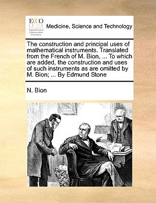 The Construction and Principal Uses of Mathematical Instruments. Translated from the French of M. Bion, ... to Which Are Added, the Construction and U Paperback Gale Ecco, Print Editions