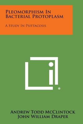 Pleomorphism in Bacterial Protoplasm: A Study in Psittacosis Paperback Literary Licensing, LLC