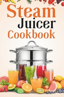 Steam Juicer Cookbook: Recipes for Beginners to Make Perfect and Fresh Juice, Vegetable Steam, Fish and Meat Steam, Pudding, and More Paperback Independently Published