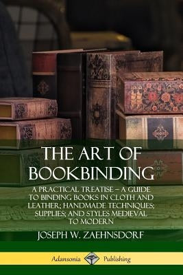 The Art of Bookbinding: A Practical Treatise ? A Guide to Binding Books in Cloth and Leather; Handmade Techniques; Supplies; and Styles Mediev by Zaehnsdorf, Joseph W.