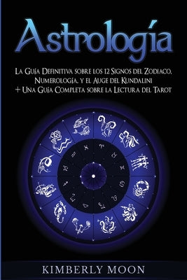 Astrología: La Guía Definitiva sobre los 12 Signos del Zodiaco, Numerología, y el Auge del Kundalini + Una Guía Completa sobre la by Moon, Kimberly