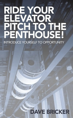 Ride Your Elevator Pitch to the Penthouse: Introduce Yourself to Opportunity by Bricker, Dave