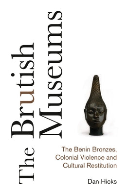 The Brutish Museums: The Benin Bronzes, Colonial Violence and Cultural Restitution by Hicks, Dan