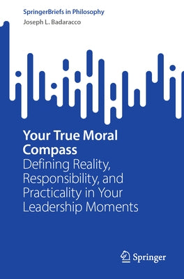 Your True Moral Compass: Defining Reality, Responsibility, and Practicality in Your Leadership Moments by Badaracco, Joseph L.