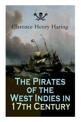 The Pirates of the West Indies in 17th Century: True Story of the Fiercest Pirates of the Caribbean by Haring, Clarence Henry