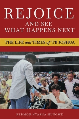 Rejoice And See What Happens Next: The Life and Times of TB Joshua Paperback Kedmon Nyasha Hungwe
